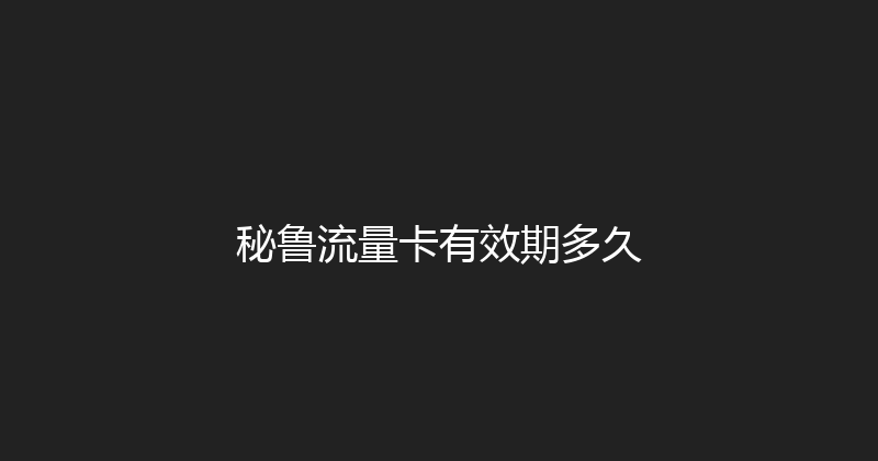 秘鲁流量卡有效期多久 