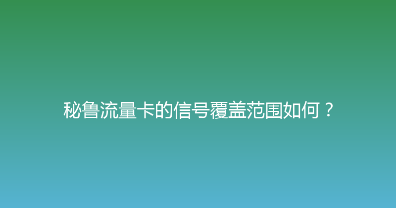 秘鲁流量卡的信号覆盖范围如何？ 