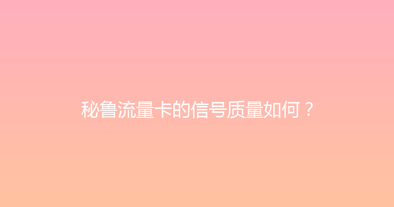 秘鲁流量卡的信号质量如何？ 