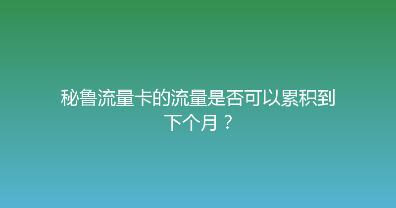 秘鲁流量卡的流量是否可以累积到下个月？ 