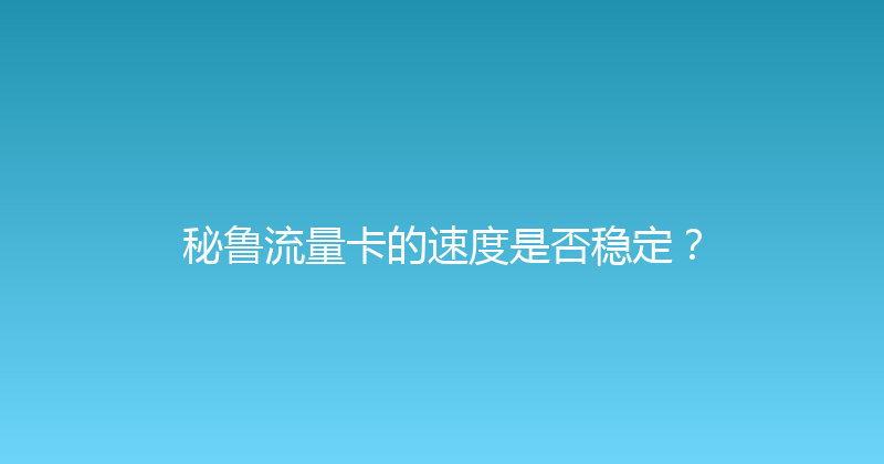 秘鲁流量卡的速度是否稳定？ 