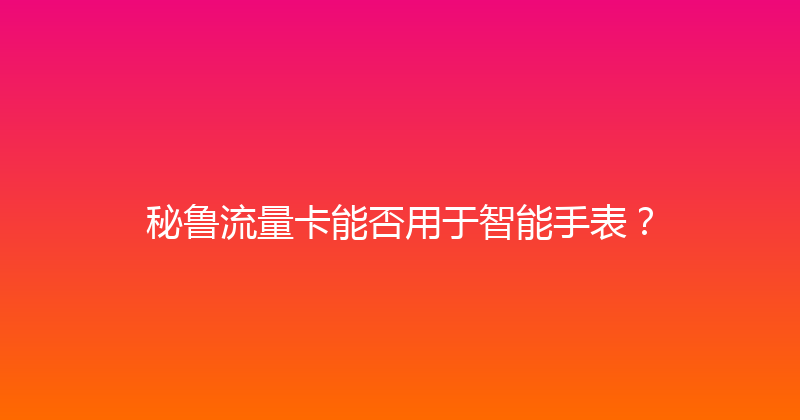 秘鲁流量卡能否用于智能手表？ 