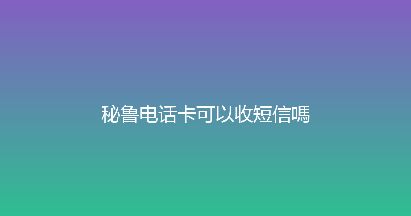 秘鲁电话卡可以收短信嗎 
