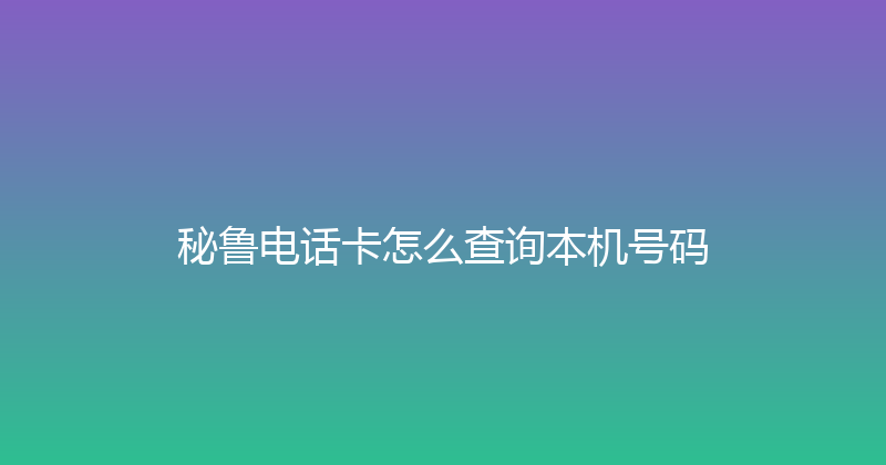 秘鲁电话卡怎么查询本机号码 