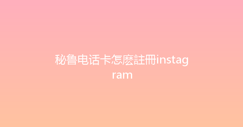 秘鲁电话卡怎麽註冊instagram 