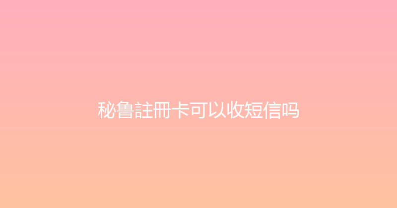 秘鲁註冊卡可以收短信吗 