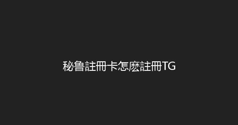 秘鲁註冊卡怎麽註冊TG 