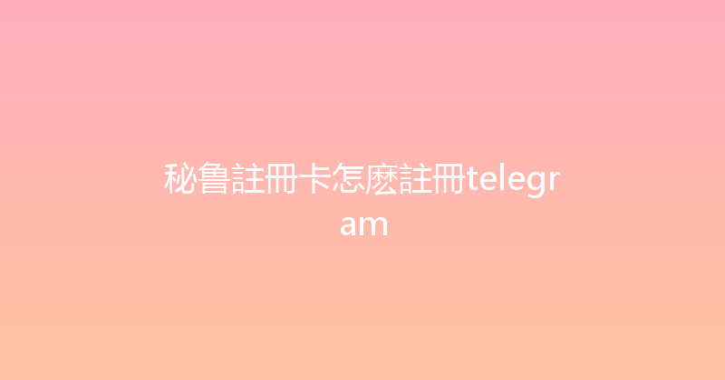 秘鲁註冊卡怎麽註冊telegram 