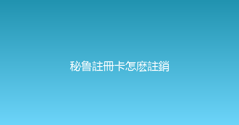 秘鲁註冊卡怎麽註銷 