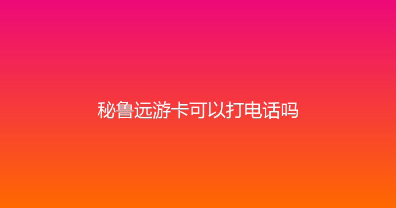 秘鲁远游卡可以打电话吗 