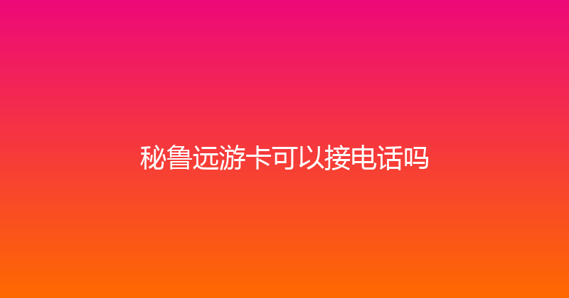 秘鲁远游卡可以接电话吗 