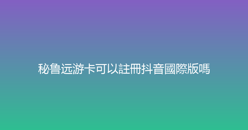 秘鲁远游卡可以註冊抖音國際版嗎 