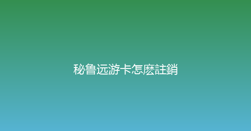 秘鲁远游卡怎麽註銷 