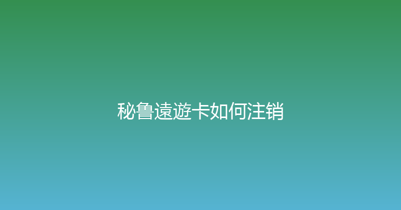 秘鲁遠遊卡如何注销 