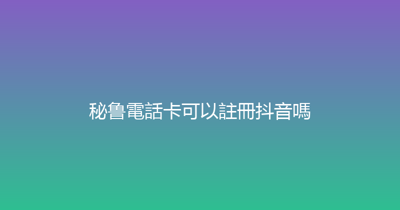 秘鲁電話卡可以註冊抖音嗎 
