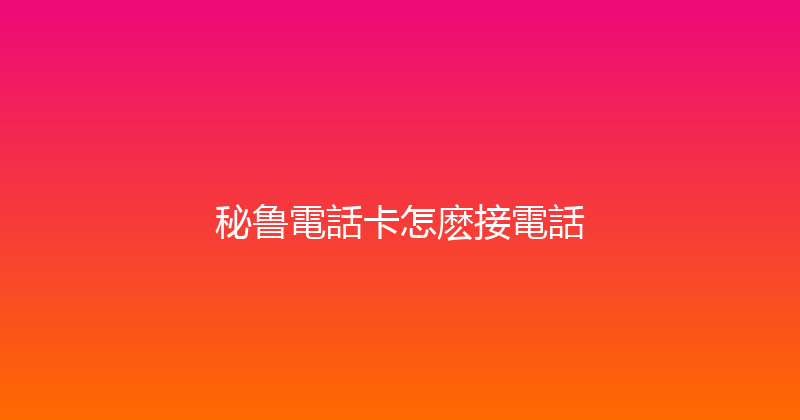 秘鲁電話卡怎麽接電話 
