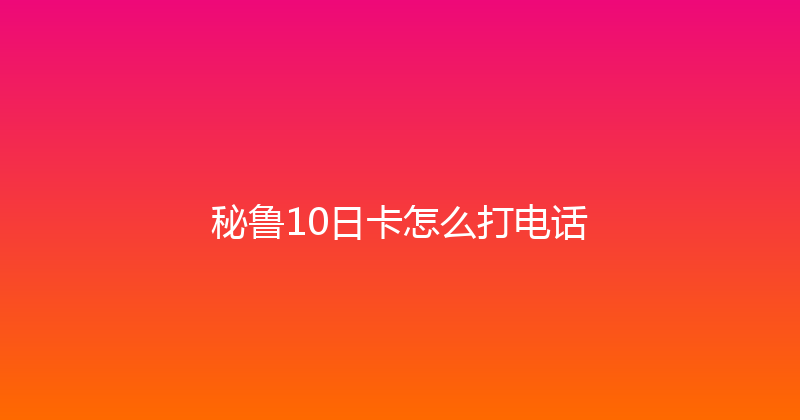 秘鲁10日卡怎么打电话 
