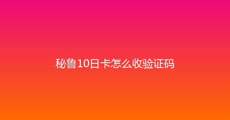 秘鲁10日卡怎么收验证码 