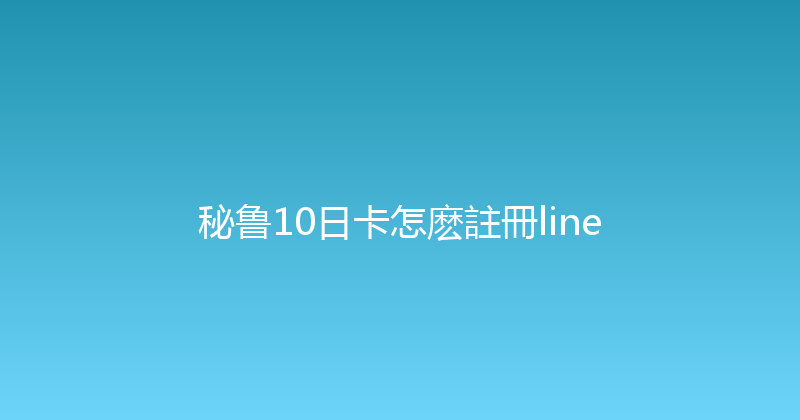 秘鲁10日卡怎麽註冊line 