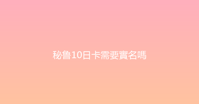 秘鲁10日卡需要實名嗎 