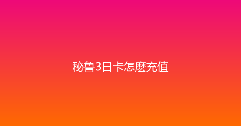 秘鲁3日卡怎麽充值 