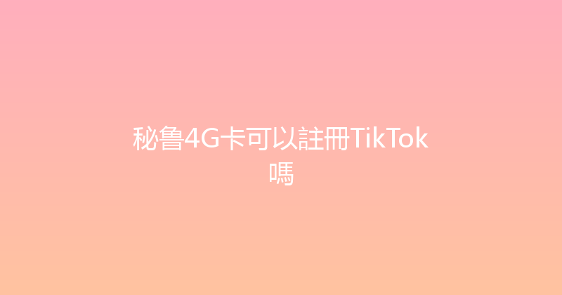 秘鲁4G卡可以註冊TikTok嗎 