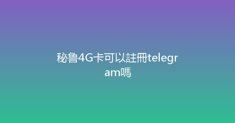 秘鲁4G卡可以註冊telegram嗎 