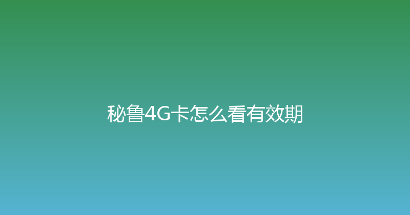 秘鲁4G卡怎么看有效期 