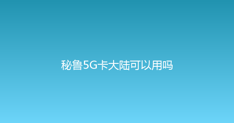 秘鲁5G卡大陆可以用吗 