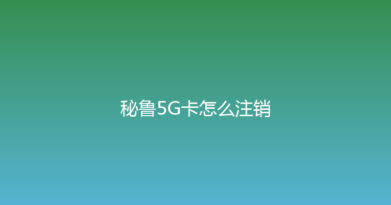 秘鲁5G卡怎么注销 