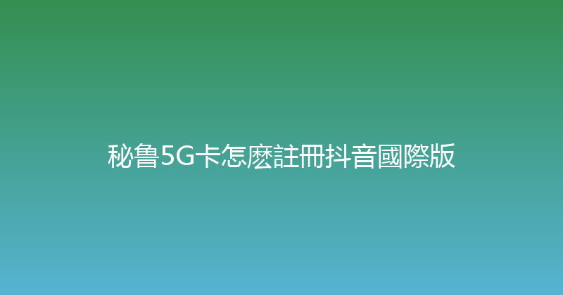 秘鲁5G卡怎麽註冊抖音國際版 