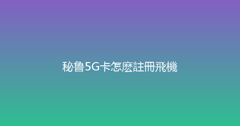 秘鲁5G卡怎麽註冊飛機 