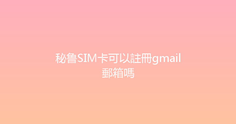 秘鲁SIM卡可以註冊gmail郵箱嗎 
