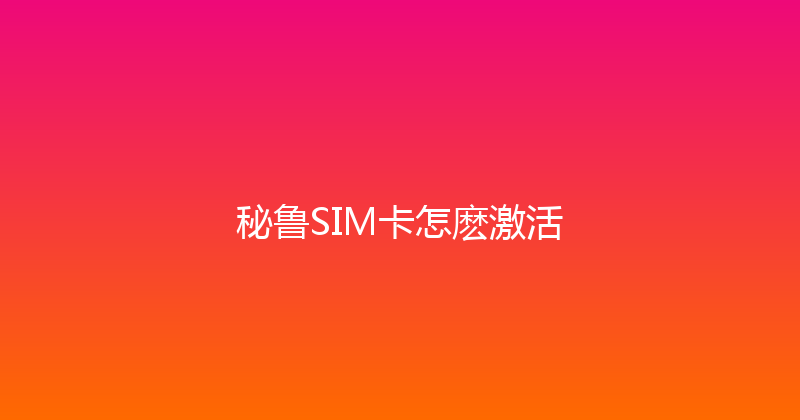 秘鲁SIM卡怎麽激活 