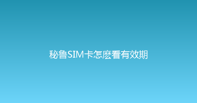 秘鲁SIM卡怎麽看有效期 