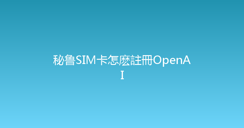 秘鲁SIM卡怎麽註冊OpenAI 