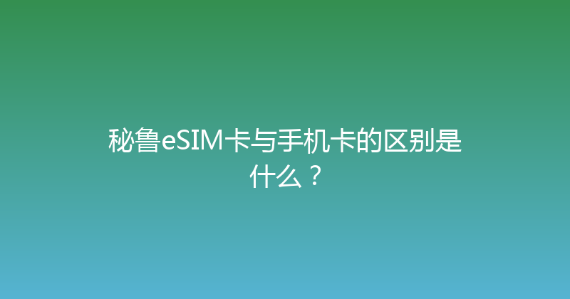 秘鲁eSIM卡与手机卡的区别是什么？ 