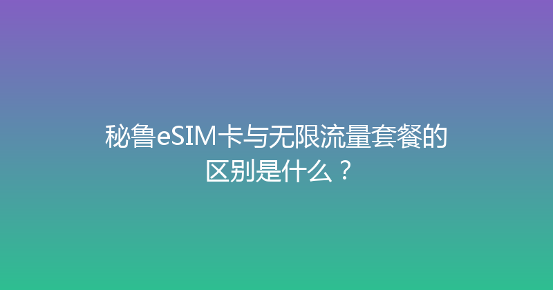 秘鲁eSIM卡与无限流量套餐的区别是什么？ 