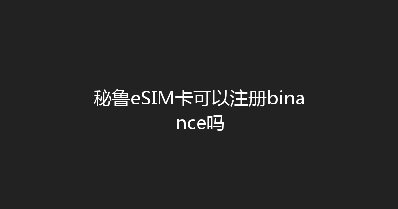 秘鲁eSIM卡可以注册binance吗 