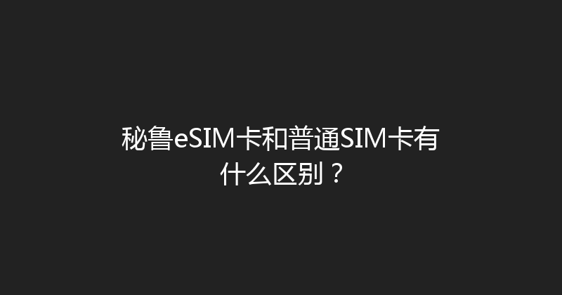 秘鲁eSIM卡和普通SIM卡有什么区别？ 