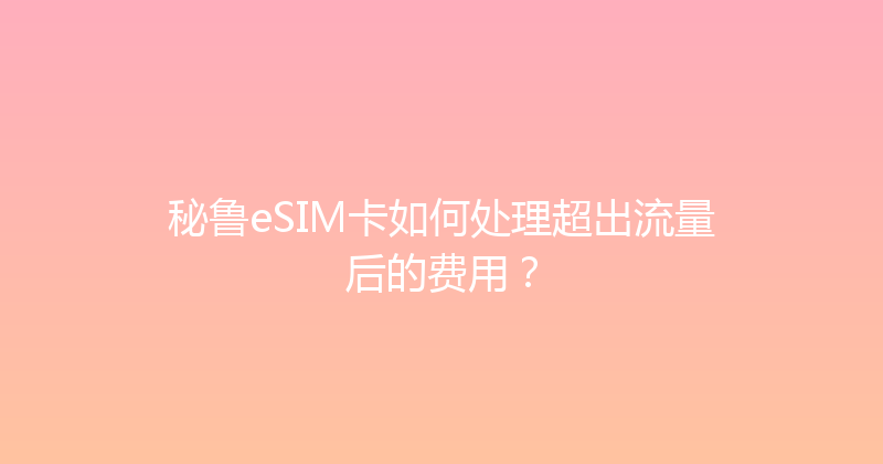 秘鲁eSIM卡如何处理超出流量后的费用？ 