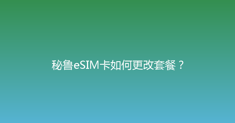 秘鲁eSIM卡如何更改套餐？ 