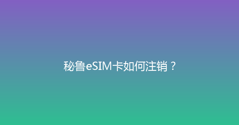 秘鲁eSIM卡如何注销？ 