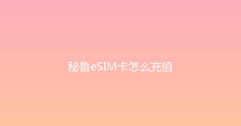 秘鲁eSIM卡怎么充值 