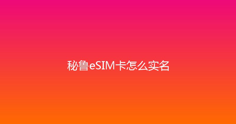 秘鲁eSIM卡怎么实名 