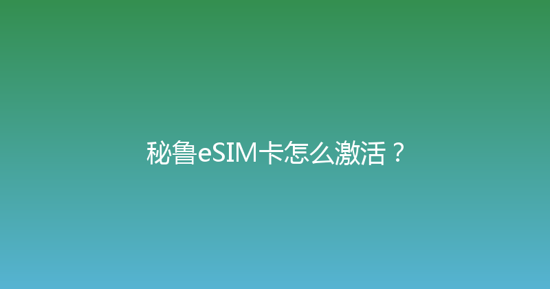 秘鲁eSIM卡怎么激活？ 