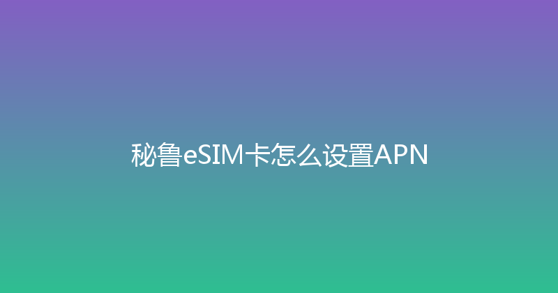 秘鲁eSIM卡怎么设置APN 