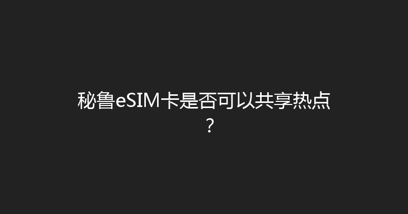 秘鲁eSIM卡是否可以共享热点？ 