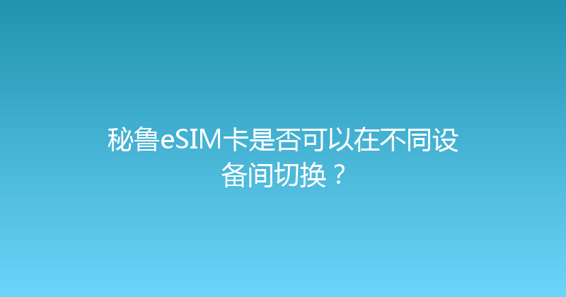 秘鲁eSIM卡是否可以在不同设备间切换？ 