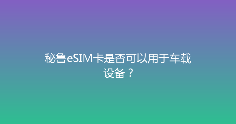秘鲁eSIM卡是否可以用于车载设备？ 